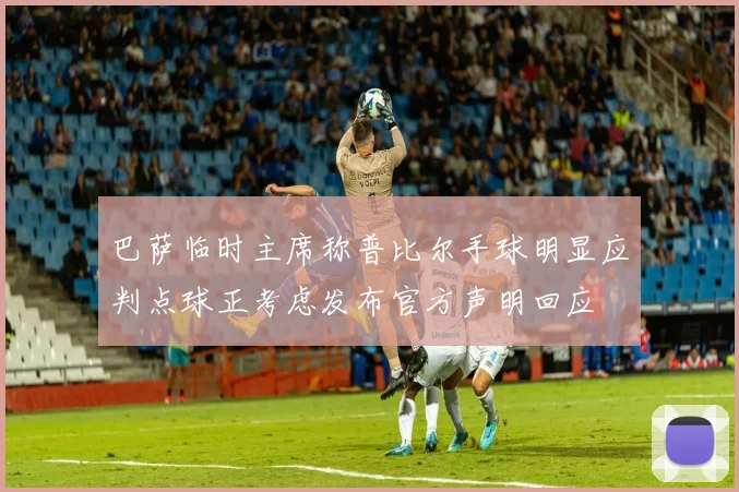 巴萨临时主席称普比尔手球明显应判点球正考虑发布官方声明回应
