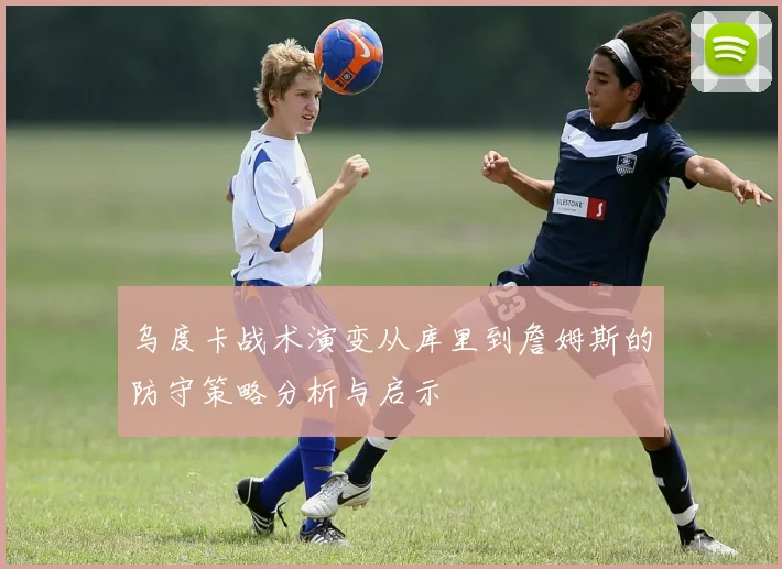 乌度卡战术演变从库里到詹姆斯的防守策略分析与启示