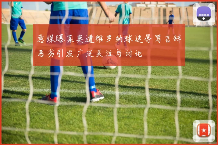 意媒曝莱奥遭维罗纳球迷辱骂言辞恶劣引发广泛关注与讨论