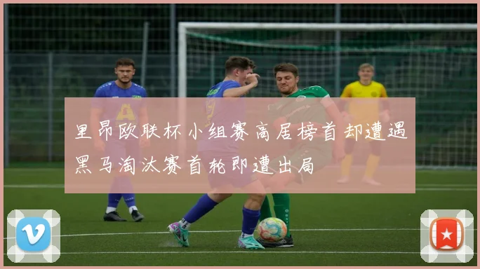 里昂欧联杯小组赛高居榜首却遭遇黑马淘汰赛首轮即遭出局