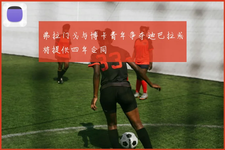 弗拉门戈与博卡青年争夺迪巴拉或将提供四年合同