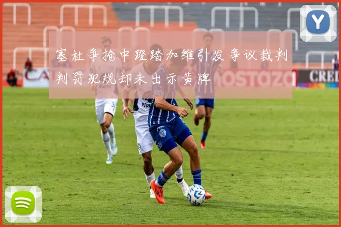 塞杜争抢中蹬踏加维引发争议裁判判罚犯规却未出示黄牌