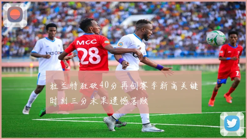 杜兰特狂砍40分再创赛季新高关键时刻三分未果遗憾落败