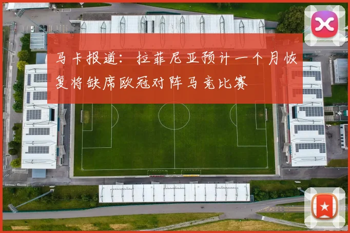马卡报道：拉菲尼亚预计一个月恢复将缺席欧冠对阵马竞比赛