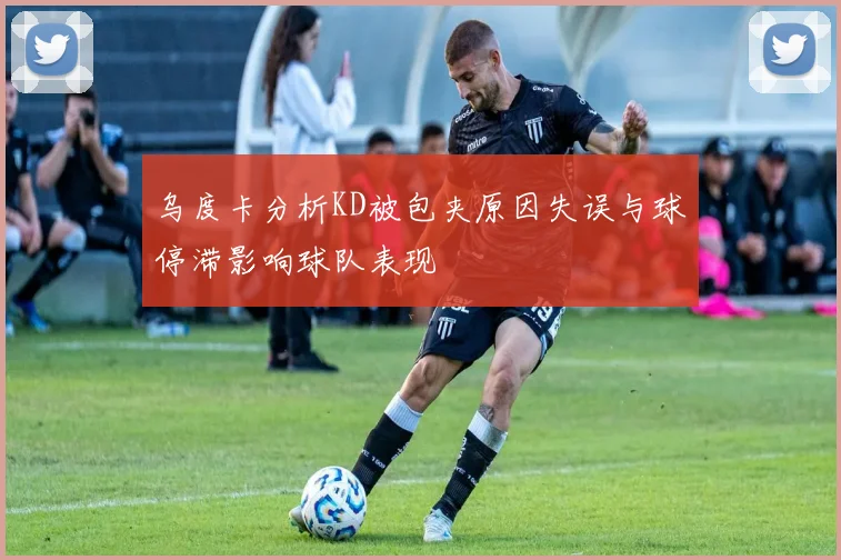 乌度卡分析KD被包夹原因失误与球停滞影响球队表现