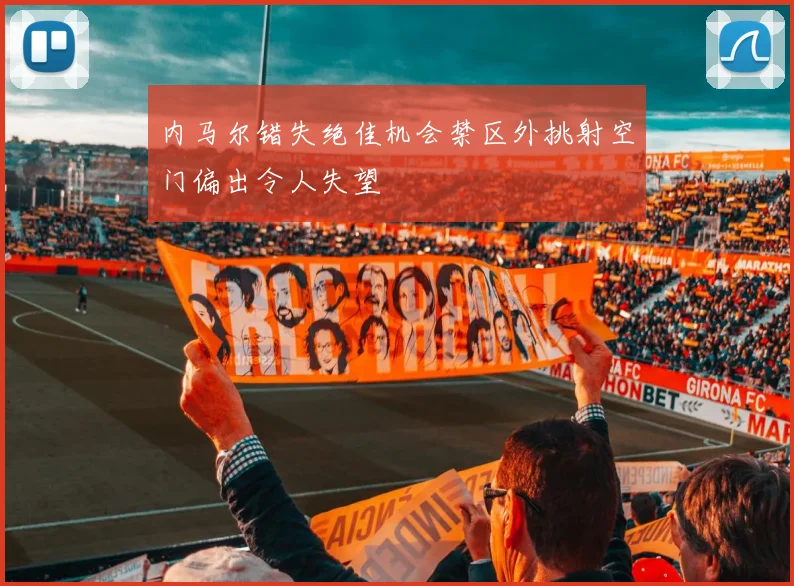 内马尔错失绝佳机会禁区外挑射空门偏出令人失望