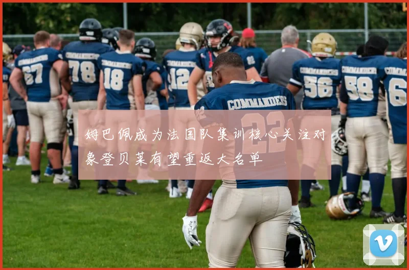 姆巴佩成为法国队集训核心关注对象登贝莱有望重返大名单