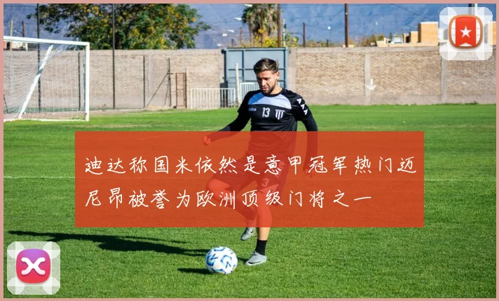 迪达称国米依然是意甲冠军热门迈尼昂被誉为欧洲顶级门将之一