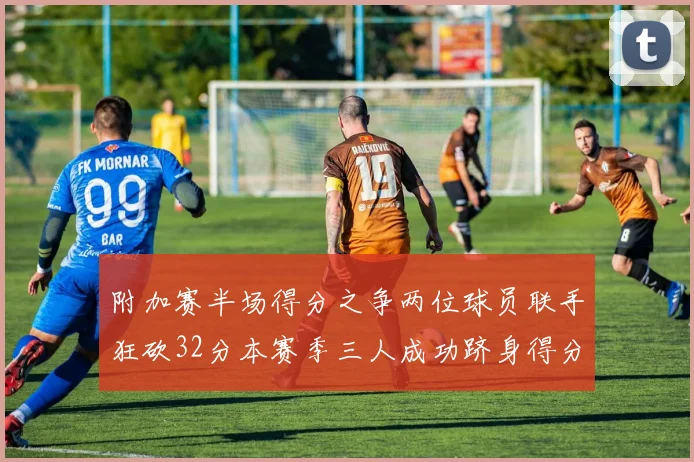 附加赛半场得分之争两位球员联手狂砍32分本赛季三人成功跻身得分榜前20