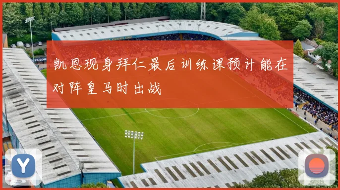 凯恩现身拜仁最后训练课预计能在对阵皇马时出战