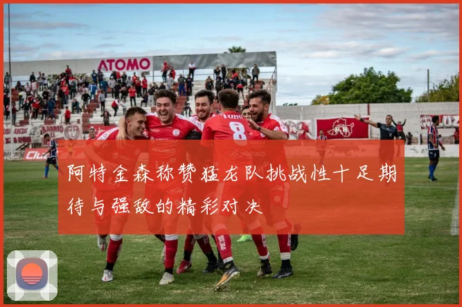 阿特金森称赞猛龙队挑战性十足期待与强敌的精彩对决