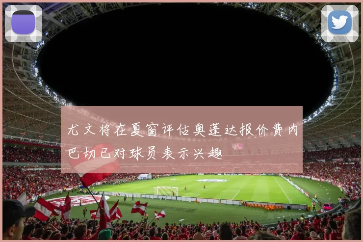 尤文将在夏窗评估奥蓬达报价费内巴切已对球员表示兴趣