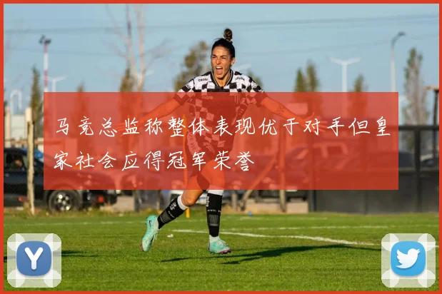 马竞总监称整体表现优于对手但皇家社会应得冠军荣誉