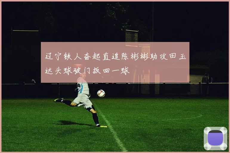 辽宁铁人奋起直追陈彬彬助攻田玉达头球破门扳回一球