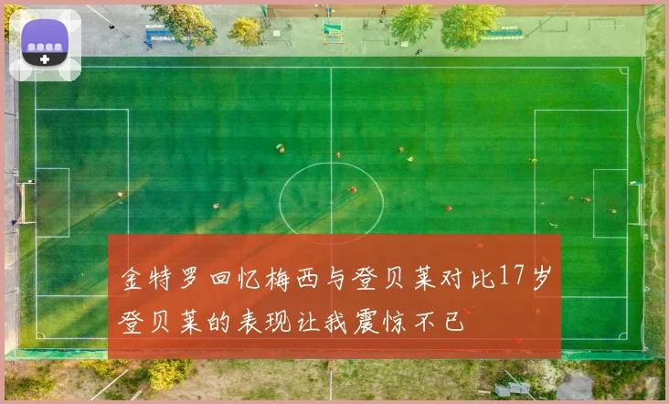 金特罗回忆梅西与登贝莱对比17岁登贝莱的表现让我震惊不已
