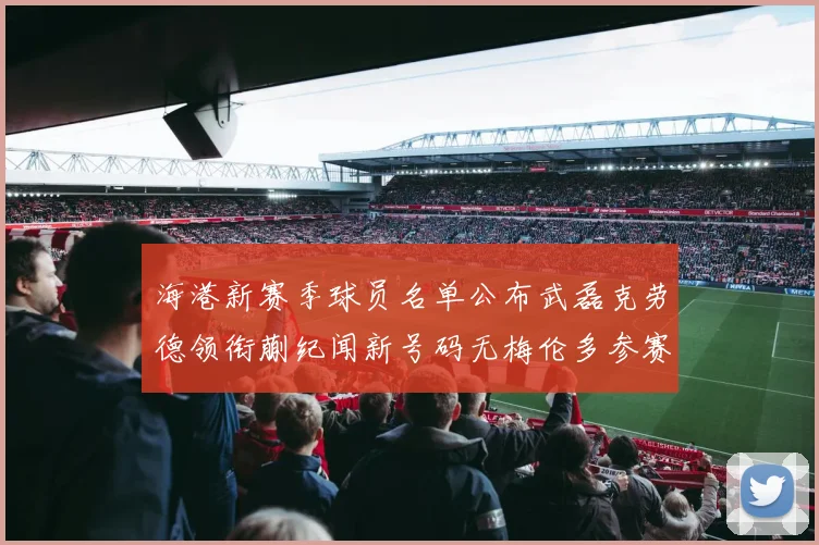 海港新赛季球员名单公布武磊克劳德领衔蒯纪闻新号码无梅伦多参赛